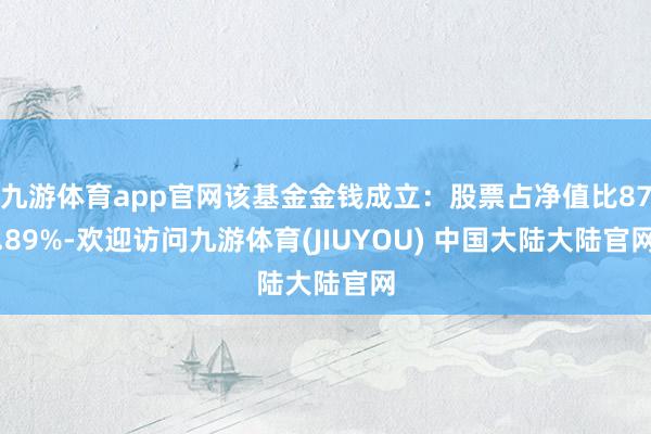 九游体育app官网该基金金钱成立：股票占净值比87.89%-欢迎访问九游体育(JIUYOU) 中国大陆大陆官网