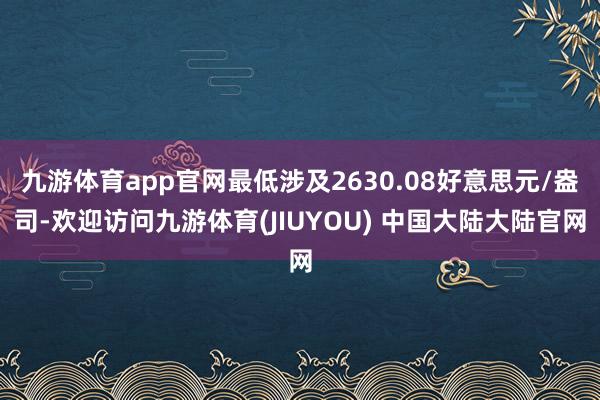 九游体育app官网最低涉及2630.08好意思元/盎司-欢迎访问九游体育(JIUYOU) 中国大陆大陆官网