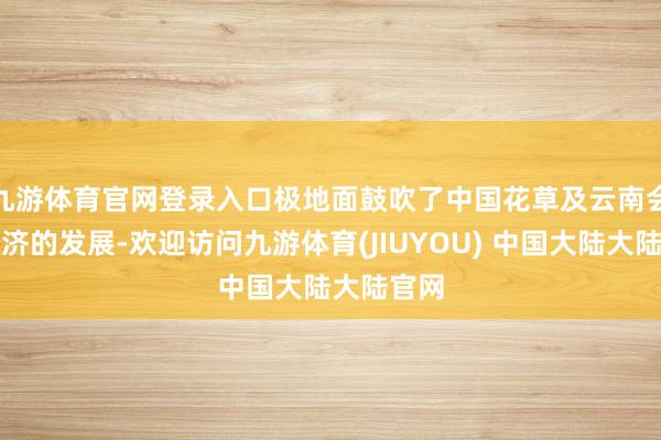九游体育官网登录入口极地面鼓吹了中国花草及云南会展经济的发展-欢迎访问九游体育(JIUYOU) 中国大陆大陆官网
