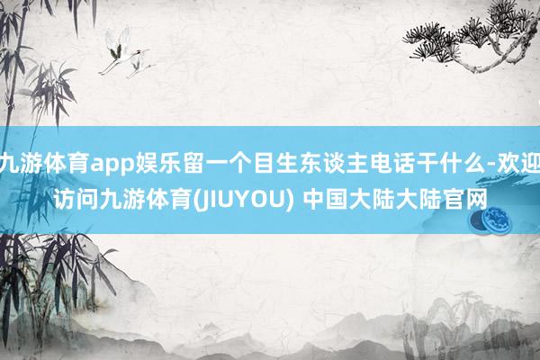 九游体育app娱乐留一个目生东谈主电话干什么-欢迎访问九游体育(JIUYOU) 中国大陆大陆官网