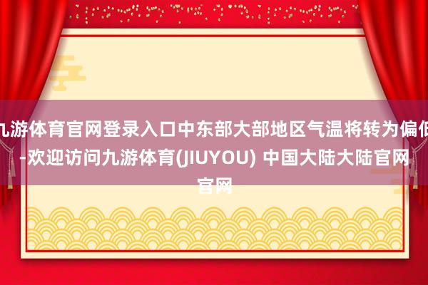 九游体育官网登录入口中东部大部地区气温将转为偏低-欢迎访问九游体育(JIUYOU) 中国大陆大陆官网