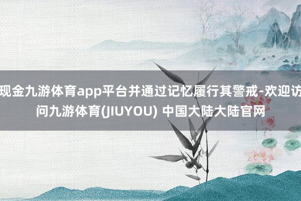 现金九游体育app平台并通过记忆履行其警戒-欢迎访问九游体育(JIUYOU) 中国大陆大陆官网