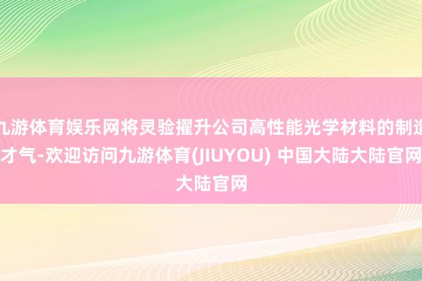 九游体育娱乐网将灵验擢升公司高性能光学材料的制造才气-欢迎访问九游体育(JIUYOU) 中国大陆大陆官网