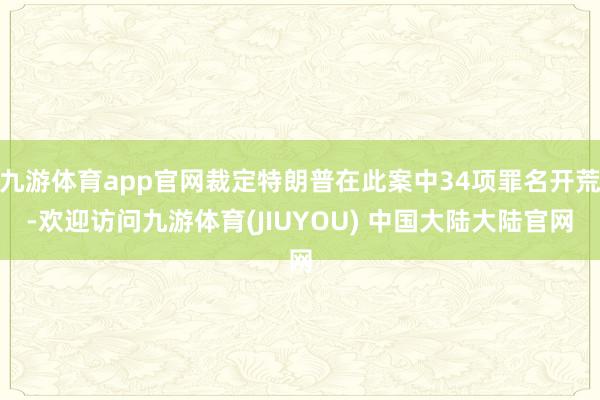 九游体育app官网裁定特朗普在此案中34项罪名开荒-欢迎访问九游体育(JIUYOU) 中国大陆大陆官网
