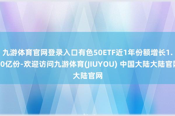 九游体育官网登录入口有色50ETF近1年份额增长1.10亿份-欢迎访问九游体育(JIUYOU) 中国大陆大陆官网