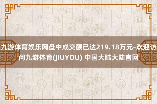九游体育娱乐网盘中成交额已达219.18万元-欢迎访问九游体育(JIUYOU) 中国大陆大陆官网