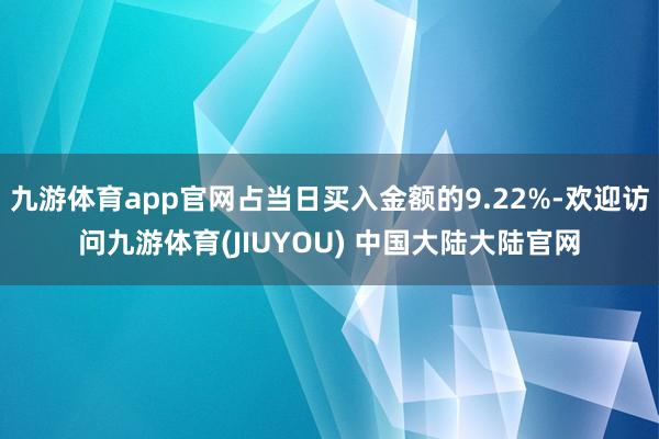 九游体育app官网占当日买入金额的9.22%-欢迎访问九游体育(JIUYOU) 中国大陆大陆官网