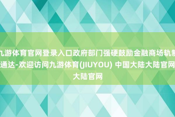 九游体育官网登录入口政府部门强硬鼓励金融商场轨制通达-欢迎访问九游体育(JIUYOU) 中国大陆大陆官网