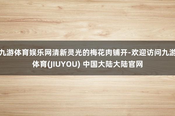 九游体育娱乐网清新灵光的梅花肉铺开-欢迎访问九游体育(JIUYOU) 中国大陆大陆官网