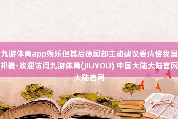 九游体育app娱乐但其后德国却主动建议要清偿我国邦畿-欢迎访问九游体育(JIUYOU) 中国大陆大陆官网