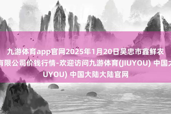 九游体育app官网2025年1月20日吴忠市鑫鲜农副家具市集有限公司价钱行情-欢迎访问九游体育(JIUYOU) 中国大陆大陆官网