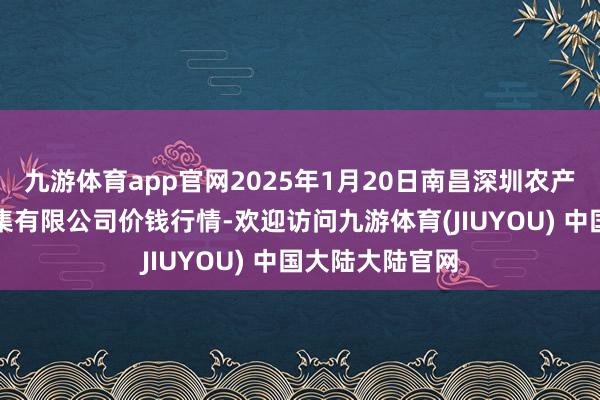 九游体育app官网2025年1月20日南昌深圳农产物中心批发市集有限公司价钱行情-欢迎访问九游体育(JIUYOU) 中国大陆大陆官网