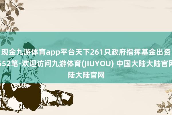 现金九游体育app平台天下261只政府指挥基金出资652笔-欢迎访问九游体育(JIUYOU) 中国大陆大陆官网