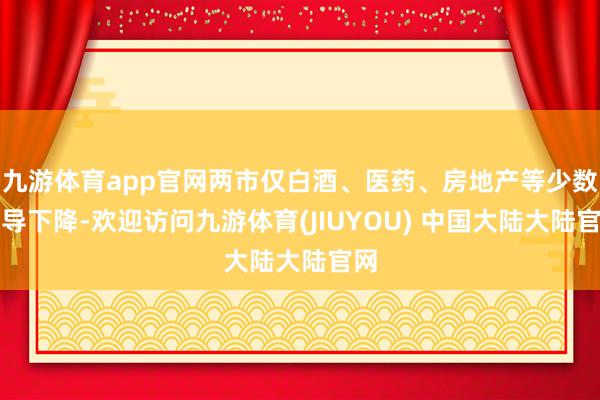 九游体育app官网两市仅白酒、医药、房地产等少数倡导下降-欢迎访问九游体育(JIUYOU) 中国大陆大陆官网