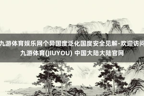 九游体育娱乐网个异国度泛化国度安全见解-欢迎访问九游体育(JIUYOU) 中国大陆大陆官网