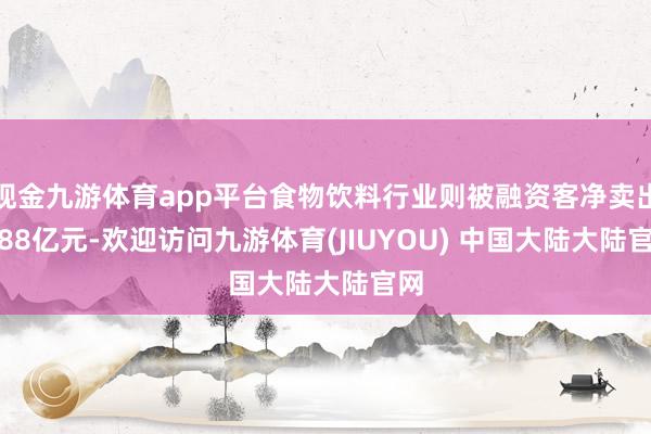 现金九游体育app平台食物饮料行业则被融资客净卖出4.88亿元-欢迎访问九游体育(JIUYOU) 中国大陆大陆官网