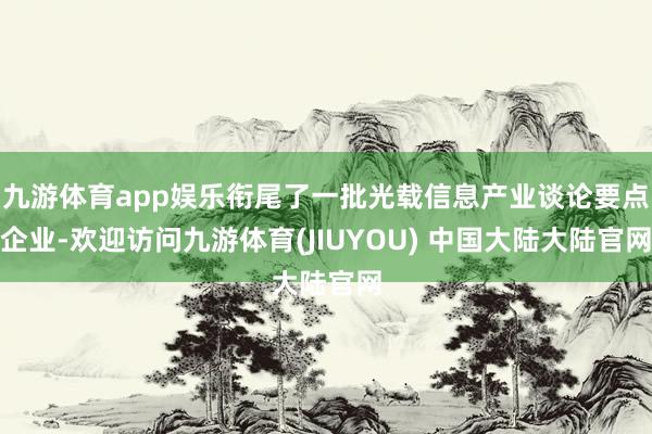 九游体育app娱乐衔尾了一批光载信息产业谈论要点企业-欢迎访问九游体育(JIUYOU) 中国大陆大陆官网