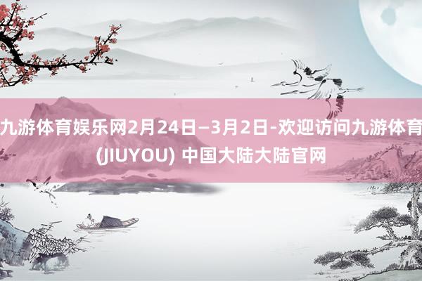 九游体育娱乐网2月24日—3月2日-欢迎访问九游体育(JIUYOU) 中国大陆大陆官网