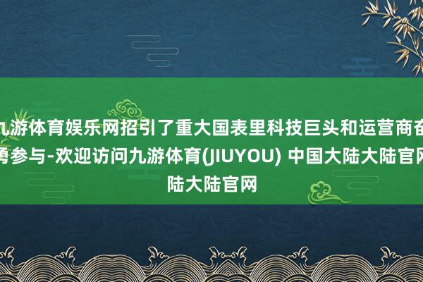 九游体育娱乐网招引了重大国表里科技巨头和运营商奋勇参与-欢迎访问九游体育(JIUYOU) 中国大陆大陆官网
