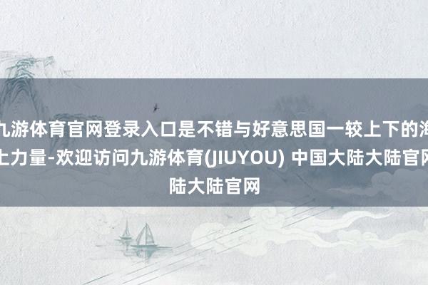 九游体育官网登录入口是不错与好意思国一较上下的海上力量-欢迎访问九游体育(JIUYOU) 中国大陆大陆官网