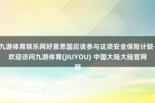 九游体育娱乐网好意思国应该参与这项安全保险计较-欢迎访问九游体育(JIUYOU) 中国大陆大陆官网