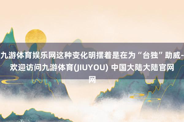 九游体育娱乐网这种变化明摆着是在为“台独”助威-欢迎访问九游体育(JIUYOU) 中国大陆大陆官网
