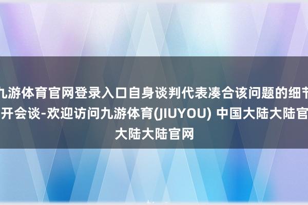 九游体育官网登录入口自身谈判代表凑合该问题的细节伸开会谈-欢迎访问九游体育(JIUYOU) 中国大陆大陆官网