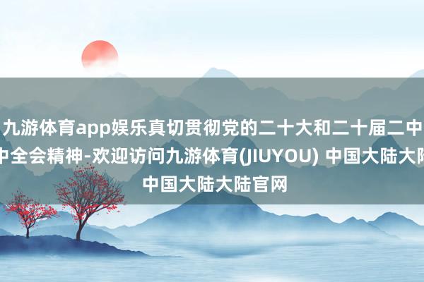 九游体育app娱乐真切贯彻党的二十大和二十届二中、三中全会精神-欢迎访问九游体育(JIUYOU) 中国大陆大陆官网