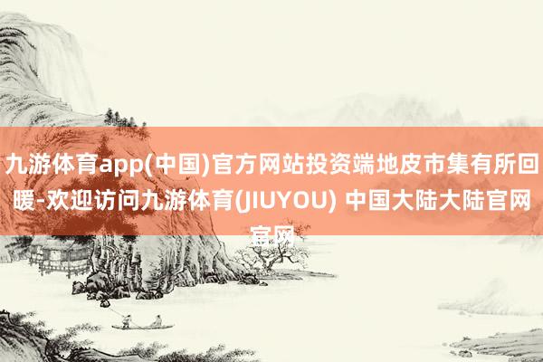 九游体育app(中国)官方网站投资端地皮市集有所回暖-欢迎访问九游体育(JIUYOU) 中国大陆大陆官网