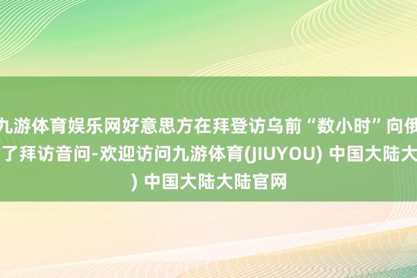 九游体育娱乐网好意思方在拜登访乌前“数小时”向俄方通报了拜访音问-欢迎访问九游体育(JIUYOU) 中国大陆大陆官网
