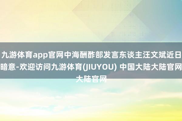 九游体育app官网中海酬酢部发言东谈主汪文斌近日暗意-欢迎访问九游体育(JIUYOU) 中国大陆大陆官网